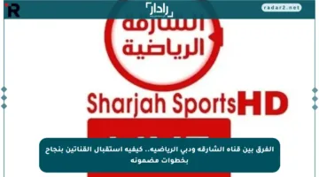 الفرق بين قناة الشارقة ودبي الرياضية.. كيفية استقبال القناتين بنجاح بخطوات مضمونة